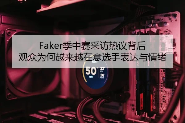 Faker季中赛采访热议背后 观众为何越来越在意选手表达与情绪